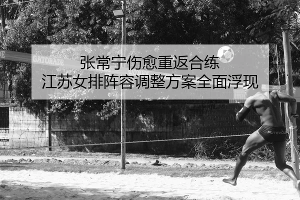 张常宁伤愈重返合练 江苏女排阵容调整方案全面浮现