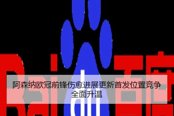 阿森纳欧冠前锋伤愈进展更新首发位置竞争全面升温