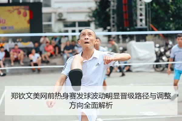 郑钦文美网前热身赛发球波动明显晋级路径与调整方向全面解析
