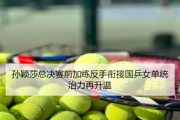 孙颖莎总决赛前加练反手衔接国乒女单统治力再升温